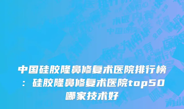 中国硅胶隆鼻修复术医院排行榜：硅胶隆鼻修复术医院top50哪家技术好