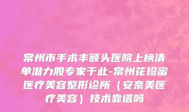 常州市手术丰额头医院上榜清单潜力股专家于此-常州花珍蜜医疗美容整形诊所（安奈美医疗美容）技术靠谱吗