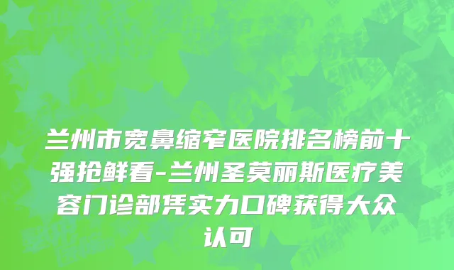 兰州市宽鼻缩窄医院排名榜前十强抢鲜看-兰州圣莫丽斯医疗美容门诊部凭实力口碑获得大众认可