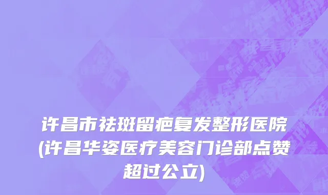许昌市祛斑留疤复发整形医院(许昌华姿医疗美容门诊部点赞超过公立)