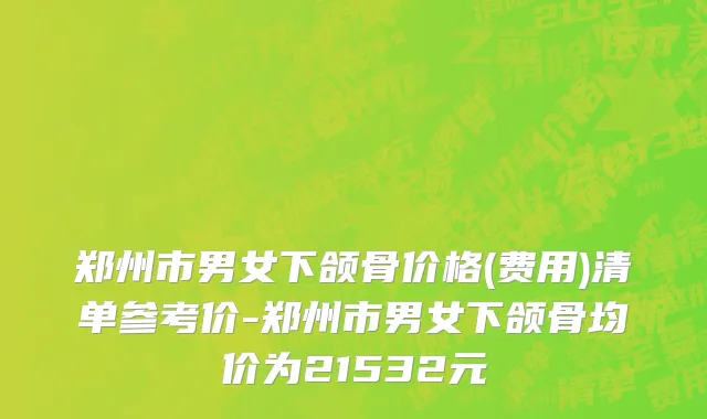 郑州市男女下颌骨价格(费用)清单参考价-郑州市男女下颌骨均价为21532元