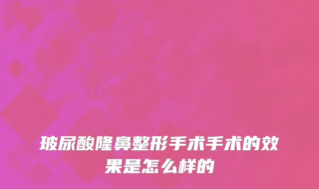 玻尿酸隆鼻整形手术手术的效果是怎么样的