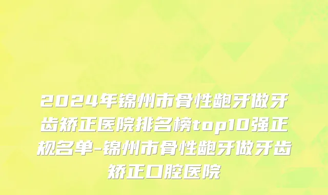 2024年锦州市骨性龅牙做牙齿矫正医院排名榜top10强正规名单-锦州市骨性龅牙做牙齿矫正口腔医院