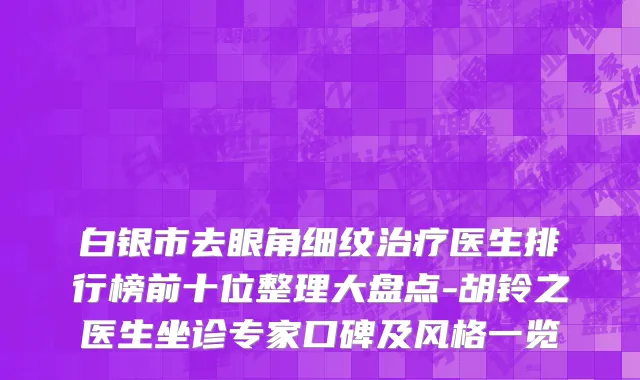 白银市去眼角细纹治疗医生排行榜前十位整理大盘点-胡铃之医生坐诊专家口碑及风格一览
