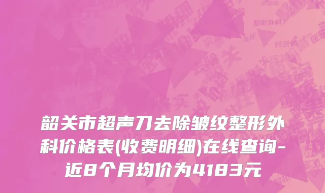 韶关市超声刀去除皱纹整形外科价格表(收费明细)在线查询-近8个月均价为4183元