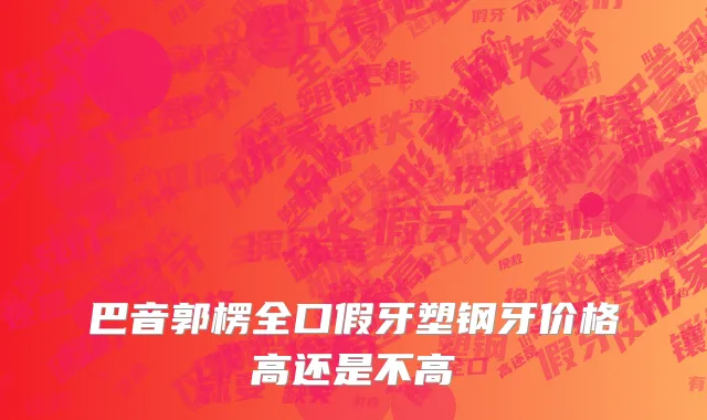 巴音郭楞全口假牙塑钢牙价格高还是不高