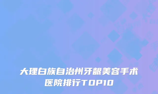 大理白族自治州牙龈美容手术医院排行TOP10