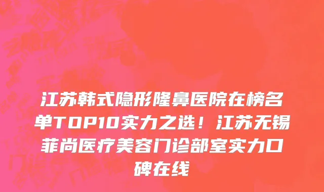 江苏韩式隐形隆鼻医院在榜名单TOP10实力之选!江苏无锡菲尚医疗美容门诊部室实力口碑在线