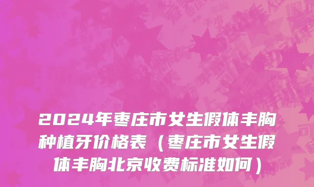2024年枣庄市女生假体丰胸种植牙价格表（枣庄市女生假体丰胸北京收费标准如何）