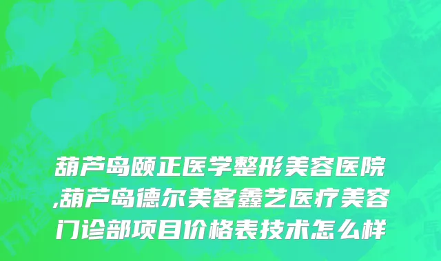 葫芦岛颐正医学整形美容医院,葫芦岛德尔美客鑫艺医疗美容门诊部项目价格表技术怎么样