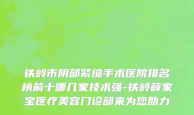 铁岭市阴部紧缩手术医院排名榜前十哪几家技术强-铁岭薛家宝医疗美容门诊部来为您助力