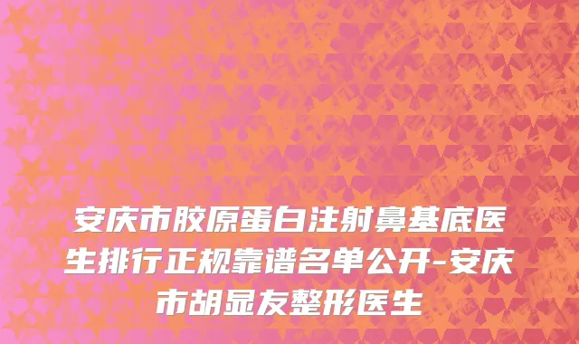 安庆市胶原蛋白注射鼻基底医生排行正规靠谱名单公开-安庆市胡显友整形医生