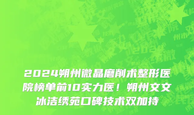 2024朔州微晶磨削术整形医院榜单前10实力医！朔州文文冰洁绣苑口碑技术双加持