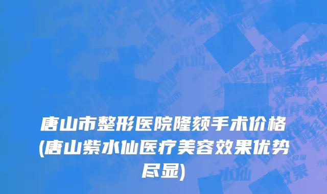 唐山市整形医院隆颏手术价格(唐山紫水仙医疗美容效果优势尽显)