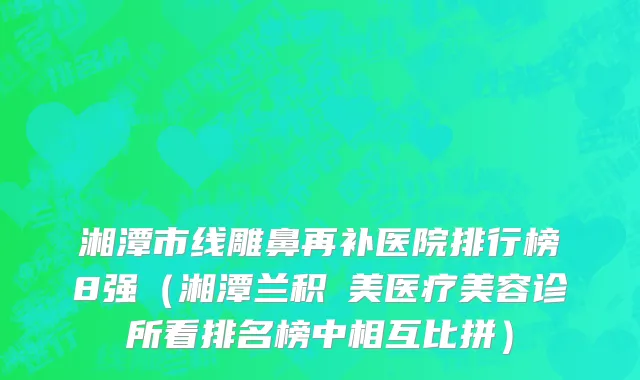 湘潭市线雕鼻再补医院排行榜8强（湘潭兰积玥美医疗美容诊所看排名榜中相互比拼）