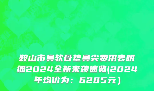 鞍山市鼻软骨垫鼻尖费用表明细2024全新来袭速览(2024年均价为：6285元）