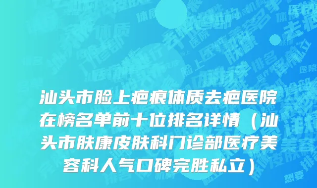 汕头市脸上疤痕体质去疤医院在榜名单前十位排名详情（汕头市肤康皮肤科门诊部医疗美容科人气口碑完胜私立）