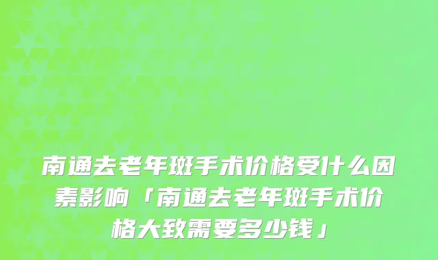 南通去老年斑手术价格受什么因素影响「南通去老年斑手术价格大致需要多少钱」