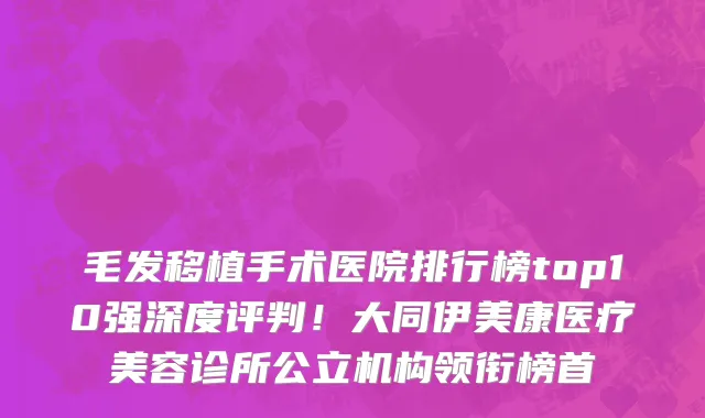 毛发移植手术医院排行榜top10强深度评判!大同伊美康医疗美容诊所公立机构领衔榜首