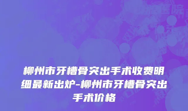 柳州市牙槽骨突出手术收费明细最新出炉-柳州市牙槽骨突出手术价格