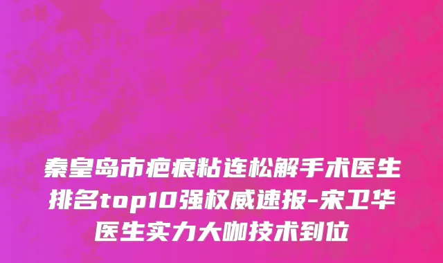 秦皇岛市疤痕粘连松解手术医生排名top10强权威速报-宋卫华医生实力大咖技术到位