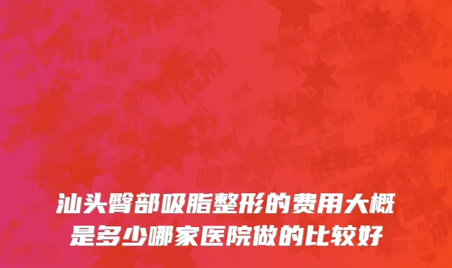汕头臀部吸脂整形的费用大概是多少哪家医院做的比较好