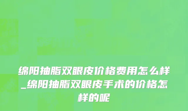 绵阳抽脂双眼皮价格费用怎么样_绵阳抽脂双眼皮手术的价格怎样的呢