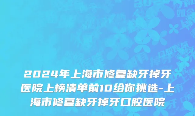 2024年上海市修复缺牙掉牙医院上榜清单前10给你挑选-上海市修复缺牙掉牙口腔医院