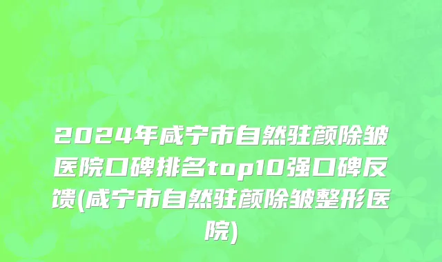 2024年咸宁市自然驻颜除皱医院口碑排名top10强口碑反馈(咸宁市自然驻颜除皱整形医院)