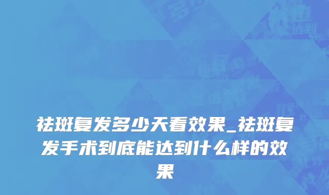 祛斑复发多少天看效果_祛斑复发手术到底能达到什么样的效果