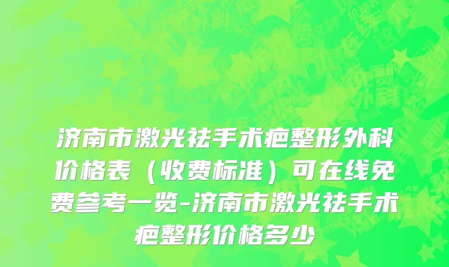 济南市激光祛手术疤整形外科价格表（收费标准）可在线免费参考一览-济南市激光祛手术疤整形价格多少