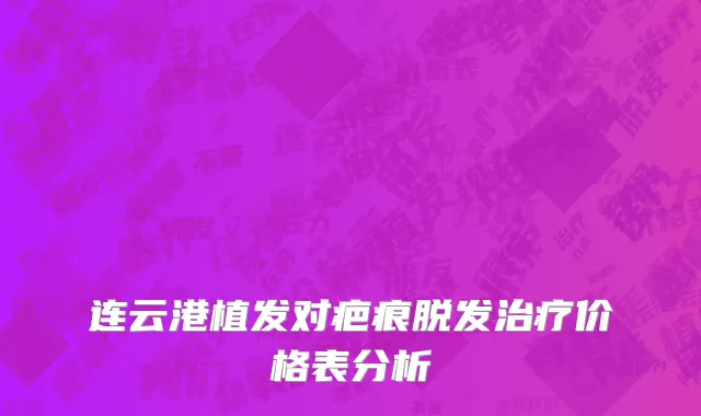 连云港植发对疤痕脱发治疗价格表分析