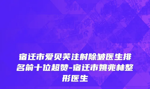 宿迁市爱贝芙注射除皱医生排名前十位超赞-宿迁市姚兆林整形医生