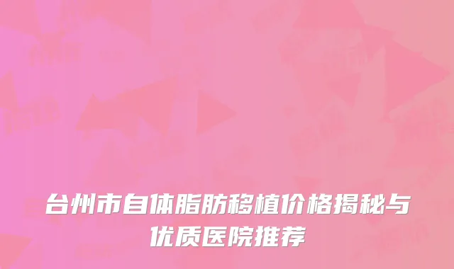 台州市自体脂肪移植价格揭秘与优质医院推荐