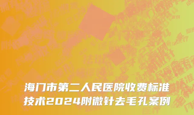 海门市第二人民医院收费标准技术2024附微针去毛孔案例