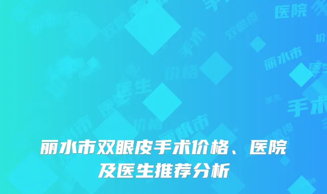 丽水市双眼皮手术价格、医院及医生推荐分析
