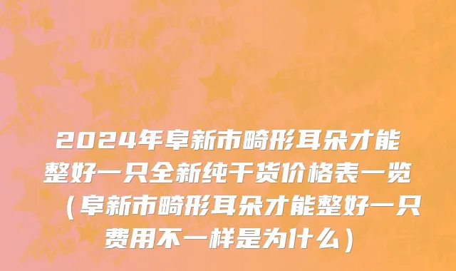 2024年阜新市畸形耳朵才能整好一只全新纯干货价格表一览（阜新市畸形耳朵才能整好一只费用不一样是为什么）