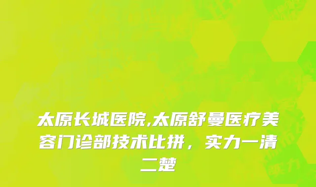 太原长城医院,太原舒曼医疗美容门诊部技术比拼，实力一清二楚