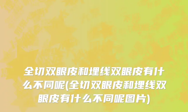 全切双眼皮和埋线双眼皮有什么不同呢(全切双眼皮和埋线双眼皮有什么不同呢图片)
