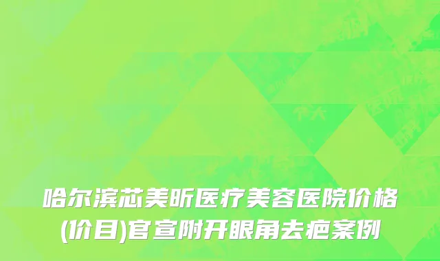 哈尔滨芯美昕医疗美容医院价格(价目)官宣附开眼角去疤案例