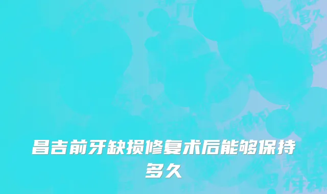 昌吉前牙缺损修复术后能够保持多久
