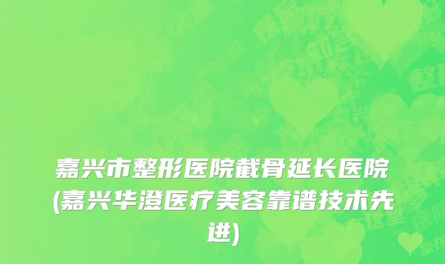 嘉兴市整形医院截骨延长医院(嘉兴华澄医疗美容靠谱技术先进)