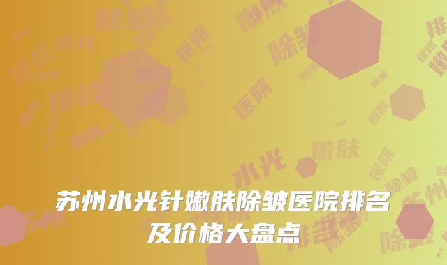 苏州水光针嫩肤除皱医院排名及价格大盘点