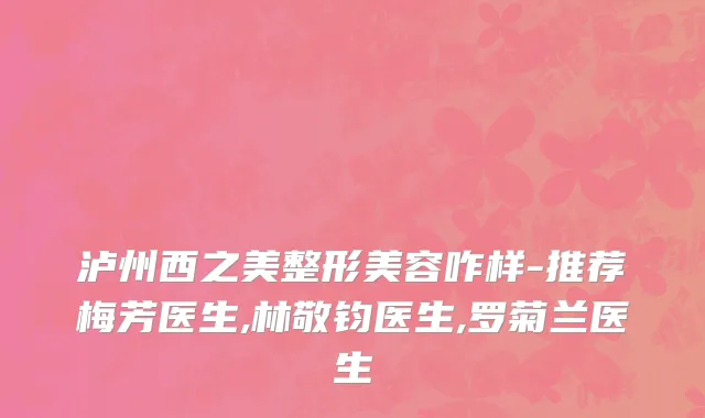泸州西之美整形美容咋样-推荐梅芳医生,林敬钧医生,罗菊兰医生