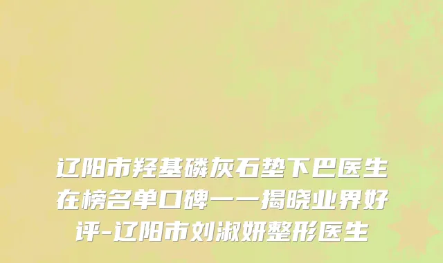 辽阳市羟基磷灰石垫下巴医生在榜名单口碑一一揭晓业界好评-辽阳市刘淑妍整形医生