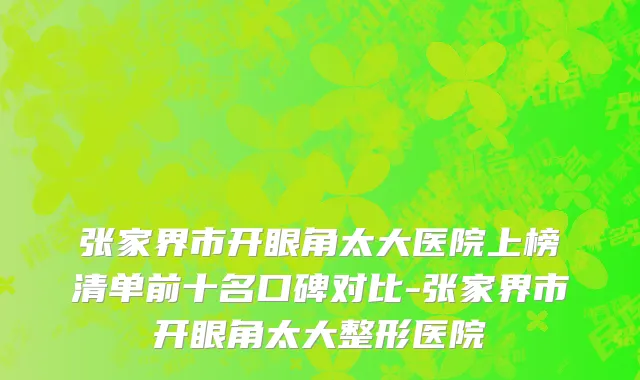 张家界市开眼角太大医院上榜清单前十名口碑对比-张家界市开眼角太大整形医院
