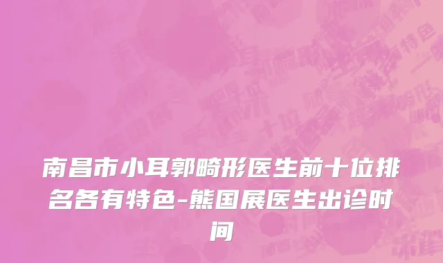 南昌市小耳郭畸形医生前十位排名各有特色-熊国展医生出诊时间