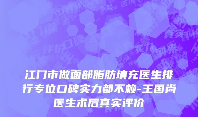 江门市做面部脂肪填充医生排行专位口碑实力都不赖-王国尚医生术后真实评价