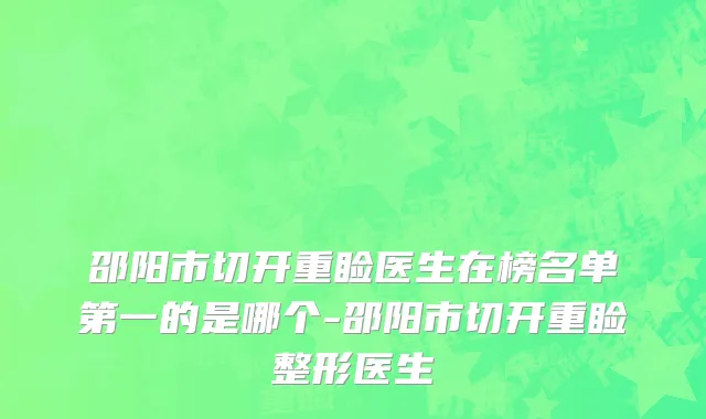 邵阳市切开重睑医生在榜名单第一的是哪个-邵阳市切开重睑整形医生