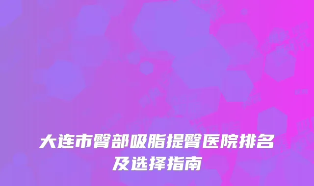 大连市臀部吸脂提臀医院排名及选择指南